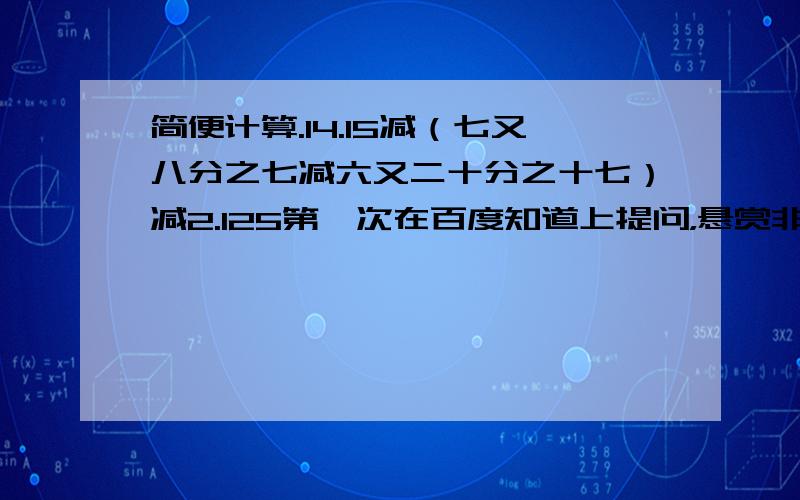 简便计算.14.15减（七又八分之七减六又二十分之十七）减2.125第一次在百度知道上提问，悬赏非常少...