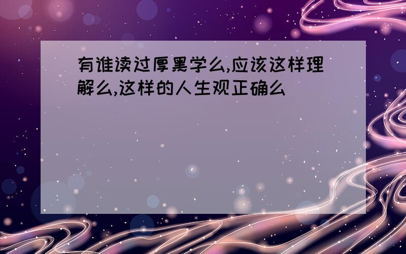 有谁读过厚黑学么,应该这样理解么,这样的人生观正确么