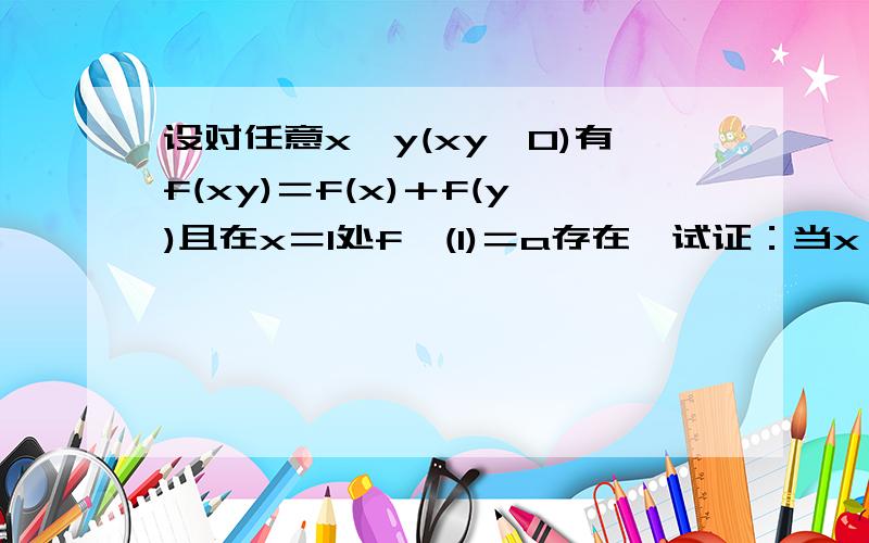 设对任意x、y(xy≠0)有f(xy)＝f(x)＋f(y)且在x＝1处f'(1)＝a存在,试证：当x≠0...设对任意x、y(xy≠0)有f(xy)＝f(x)＋f(y)且在x＝1处f'(1)＝a存在,试证：当x≠0时,f'＝a／x