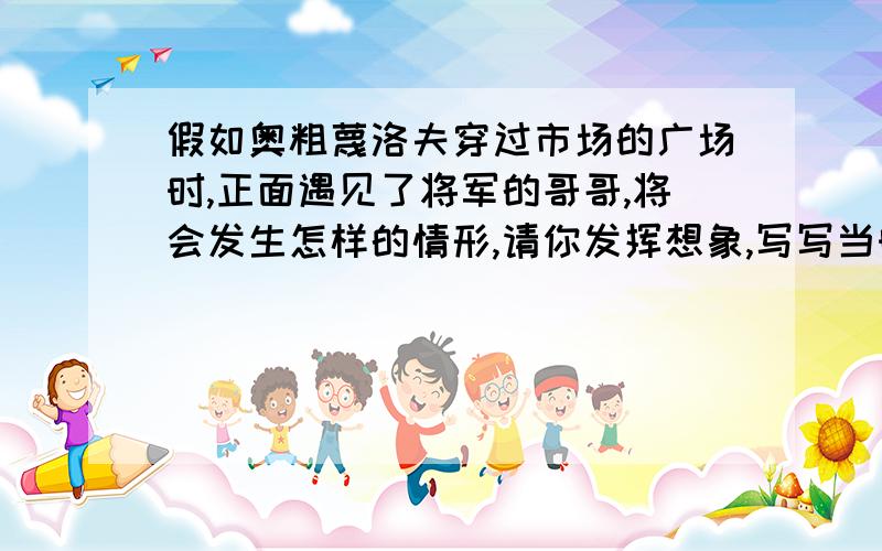 假如奥粗蔑洛夫穿过市场的广场时,正面遇见了将军的哥哥,将会发生怎样的情形,请你发挥想象,写写当时的情景,要有对人物的描写.80字