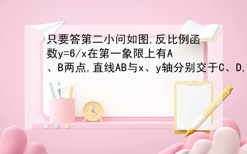 只要答第二小问如图,反比例函数y=6/x在第一象限上有A、B两点,直线AB与x、y轴分别交于C、D,过A、B分别作AE⊥y轴、BF⊥x轴,垂足分别为E、F（1）当点A、B两点的横坐标分别为1、3时,求证；△ADE≌