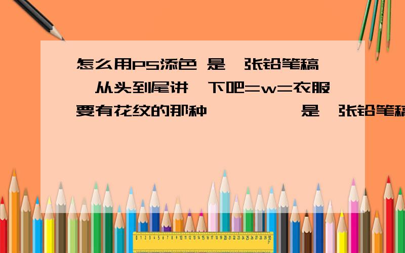 怎么用PS添色 是一张铅笔稿,从头到尾讲一下吧=w=衣服要有花纹的那种诶诶诶诶,是一张铅笔稿,从头到尾讲一下吧=w=衣服要有花纹的那种诶诶诶诶,