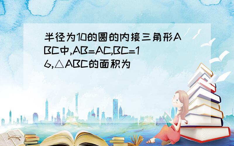 半径为10的圆的内接三角形ABC中,AB=AC,BC=16,△ABC的面积为