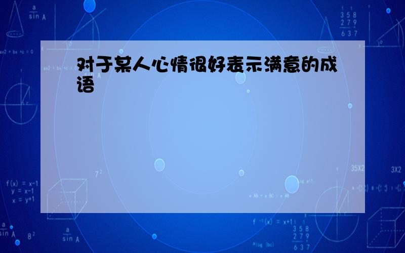 对于某人心情很好表示满意的成语