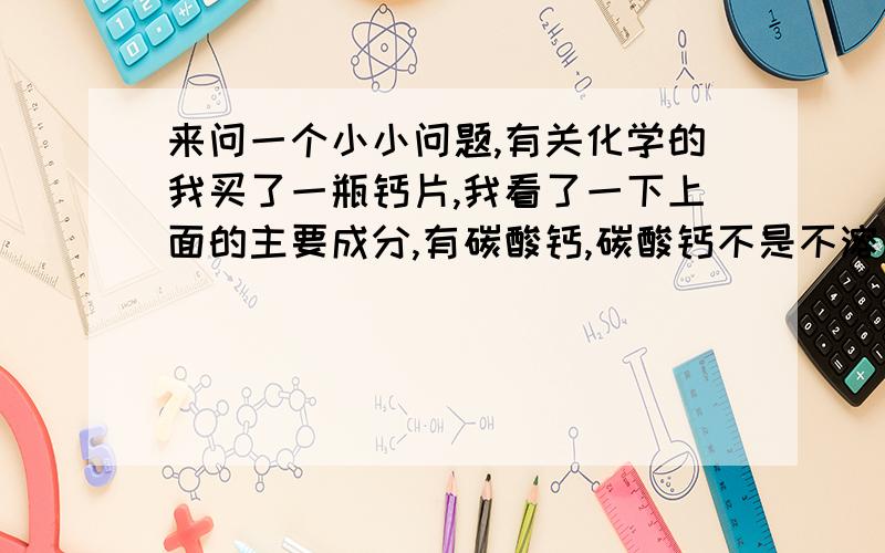 来问一个小小问题,有关化学的我买了一瓶钙片,我看了一下上面的主要成分,有碳酸钙,碳酸钙不是不溶于水吗,在我嘴里怎么能融化?