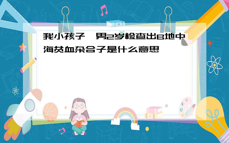 我小孩子,男2岁检查出B地中海贫血杂合子是什么意思