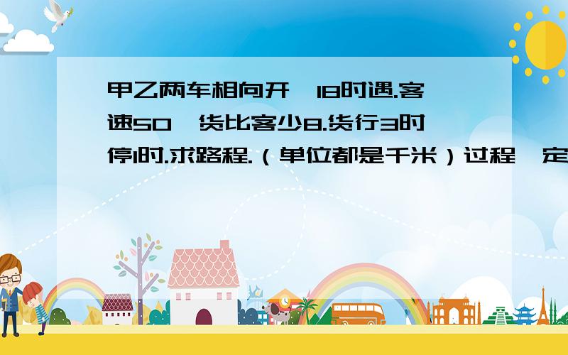 甲乙两车相向开,18时遇.客速50,货比客少8.货行3时停1时.求路程.（单位都是千米）过程一定要有,答案是1488