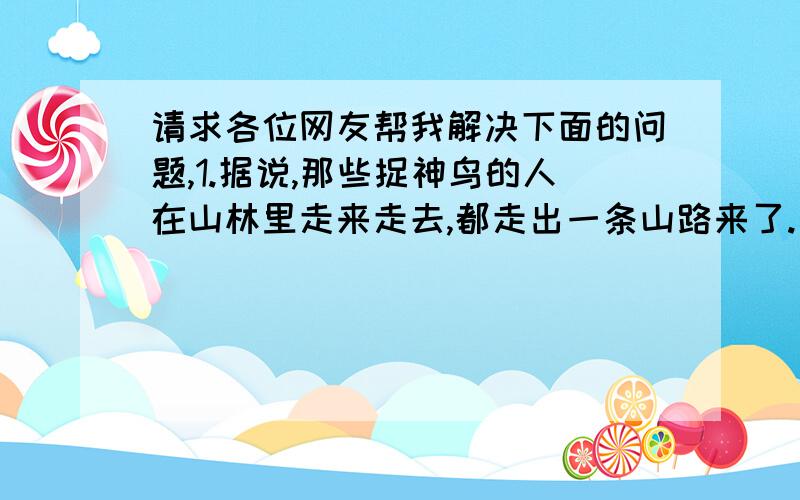 请求各位网友帮我解决下面的问题,1.据说,那些捉神鸟的人在山林里走来走去,都走出一条山路来了.“据说