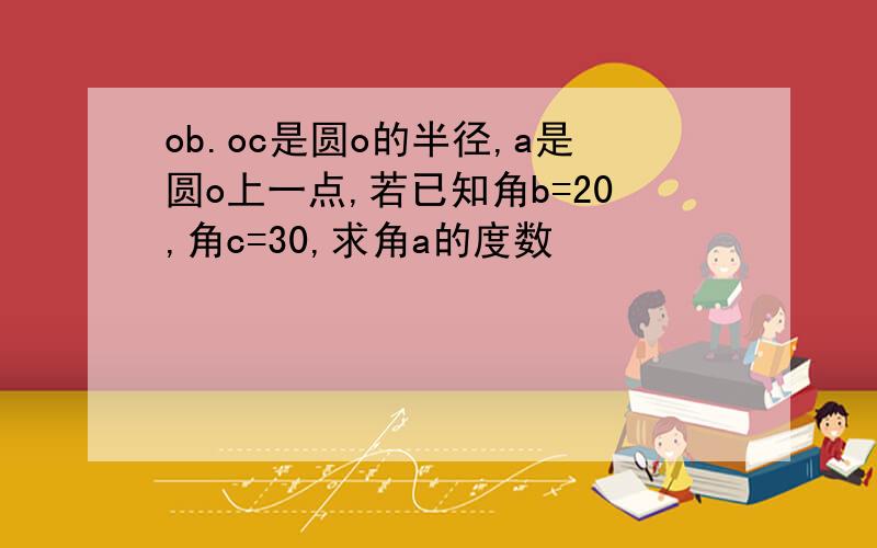 ob.oc是圆o的半径,a是圆o上一点,若已知角b=20,角c=30,求角a的度数