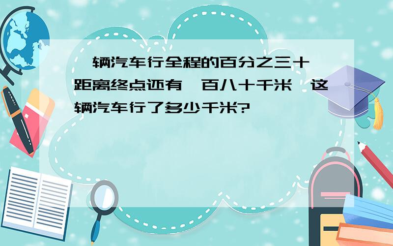 一辆汽车行全程的百分之三十,距离终点还有一百八十千米,这辆汽车行了多少千米?