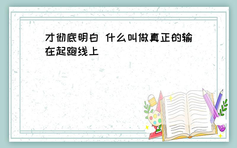 才彻底明白 什么叫做真正的输在起跑线上