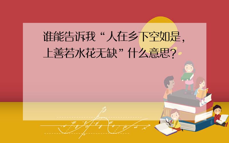 谁能告诉我“人在乡下空如是,上善若水花无缺”什么意思?