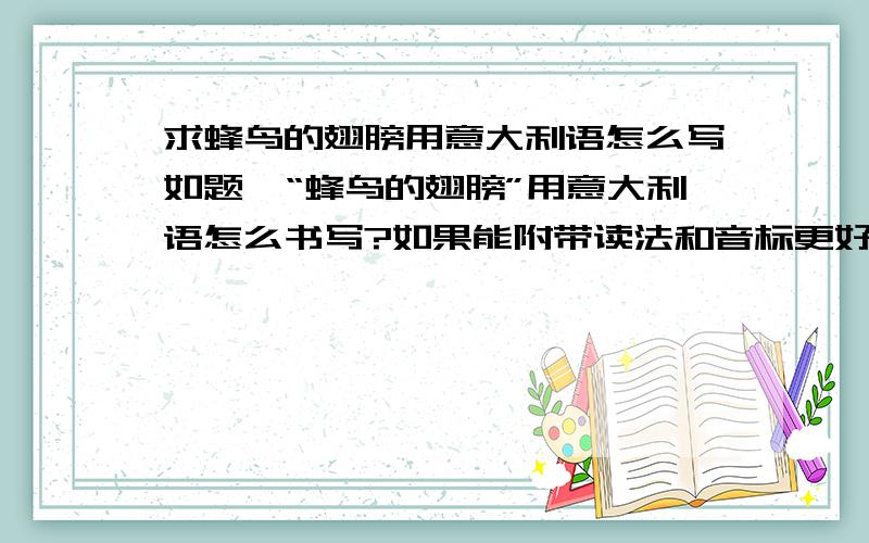 求蜂鸟的翅膀用意大利语怎么写如题,“蜂鸟的翅膀”用意大利语怎么书写?如果能附带读法和音标更好.