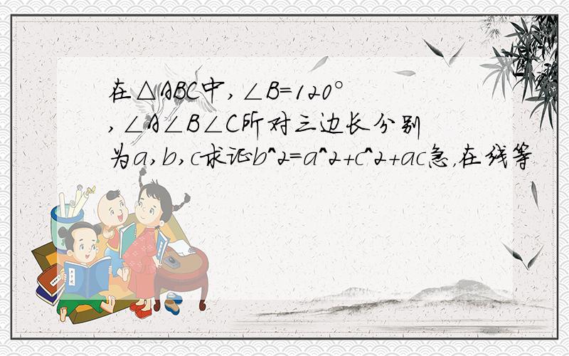 在△ABC中,∠B=120°,∠A∠B∠C所对三边长分别为a,b,c求证b^2=a^2+c^2+ac急，在线等