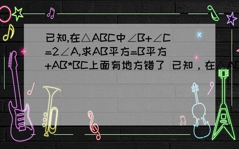 已知,在△ABC中∠B+∠C=2∠A,求AB平方=B平方+AB*BC上面有地方错了 已知，在△ABC中∠B=∠C=2∠A，求AB平方=BC平方+AB*BC