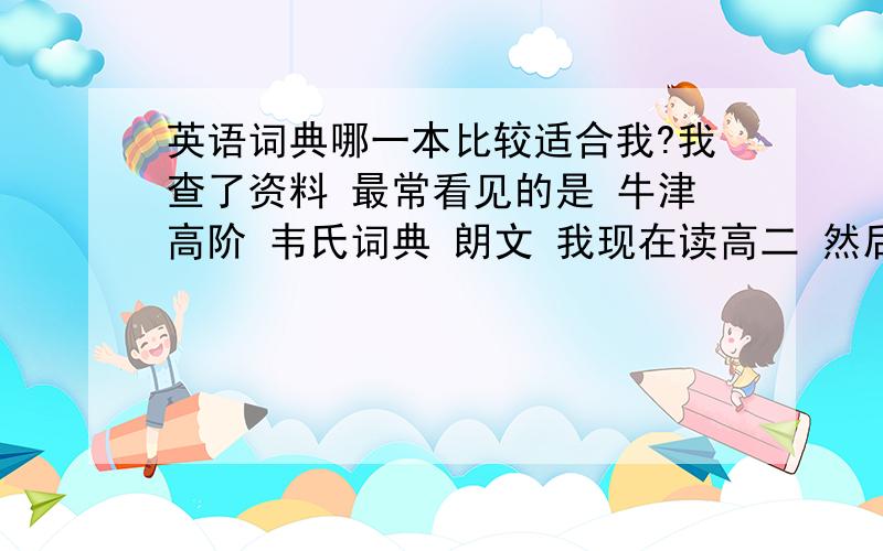 英语词典哪一本比较适合我?我查了资料 最常看见的是 牛津高阶 韦氏词典 朗文 我现在读高二 然后以后应该会一直用英语的 所以想选一本词典 我想要以后工作也可以用的 就是比较实用吧.