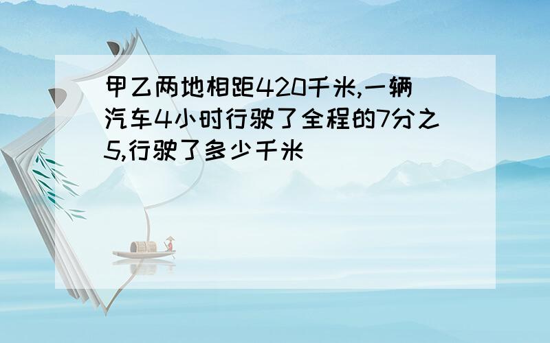 甲乙两地相距420千米,一辆汽车4小时行驶了全程的7分之5,行驶了多少千米