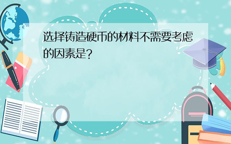 选择铸造硬币的材料不需要考虑的因素是?