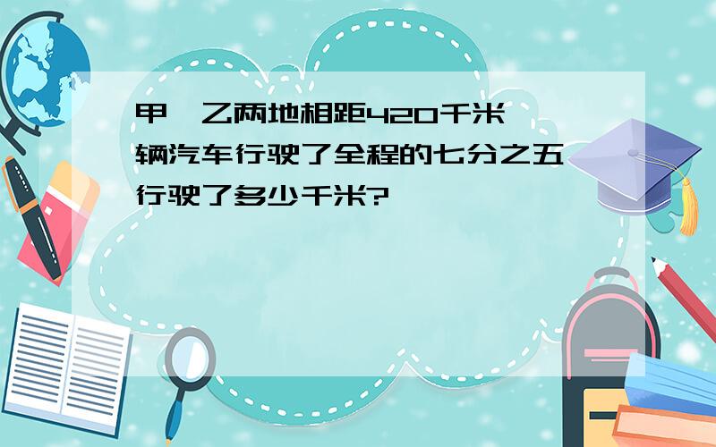 甲、乙两地相距420千米,一辆汽车行驶了全程的七分之五,行驶了多少千米?