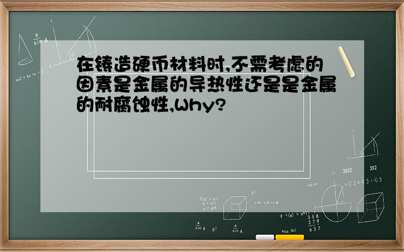 在铸造硬币材料时,不需考虑的因素是金属的导热性还是是金属的耐腐蚀性,Why?