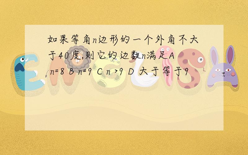 如果等角n边形的一个外角不大于40度,则它的边数n满足A n=8 B n=9 C n >9 D 大于等于9