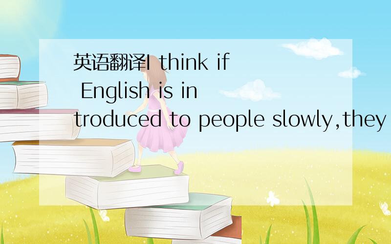 英语翻译I think if English is introduced to people slowly,they will want to speak it more.If they are in this country,they will want to learn English.But if you tell them it is the only language they can speak in school,it will make them angry.