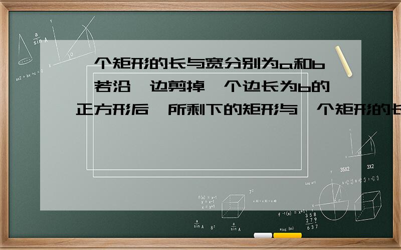 一个矩形的长与宽分别为a和b,若沿一边剪掉一个边长为b的正方形后,所剩下的矩形与一个矩形的长与宽分别为a和b,若沿一边剪掉一个边长为b的正方形后,所剩下的矩形与原来的矩形相似,求原