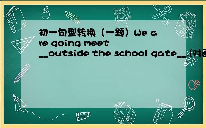 初一句型转换（一题）We are going meet __outside the school gate__.(对画线的部分提问)_________ ______ you to _________?