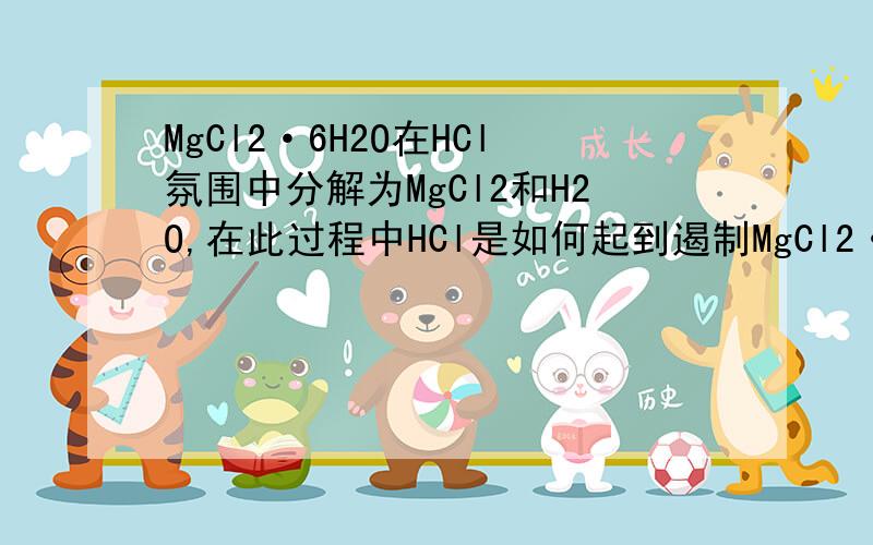 MgCl2·6H2O在HCl氛围中分解为MgCl2和H2O,在此过程中HCl是如何起到遏制MgCl2·6H2O水解的作用的