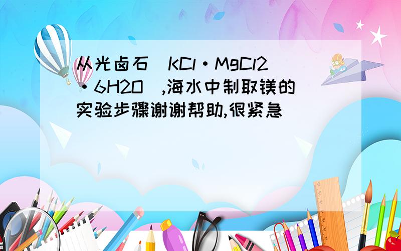 从光卤石(KCl·MgCl2·6H2O),海水中制取镁的实验步骤谢谢帮助,很紧急