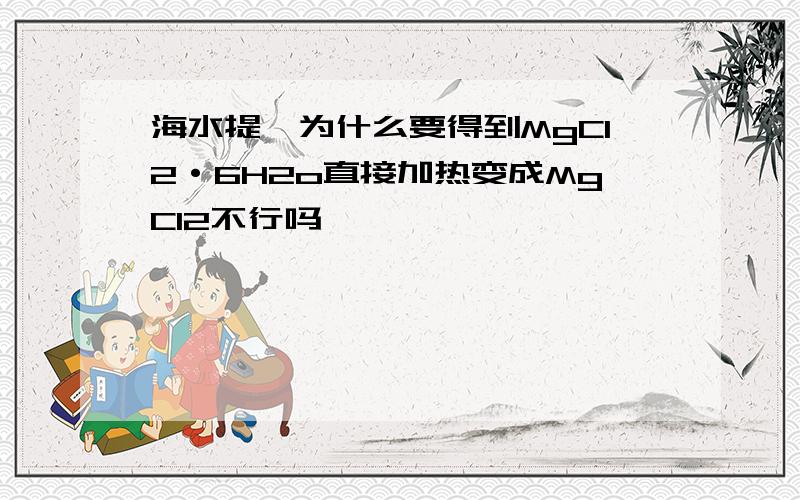 海水提镁为什么要得到MgCl2·6H2o直接加热变成MgCl2不行吗