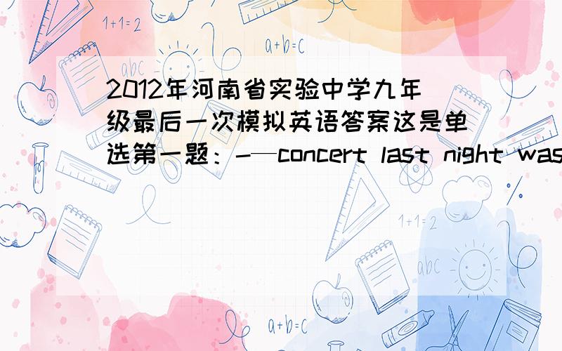 2012年河南省实验中学九年级最后一次模拟英语答案这是单选第一题：-—concert last night was a great success.I had never heard better one.A.The,a B.The the C.A,a D.A,the我要全部答案