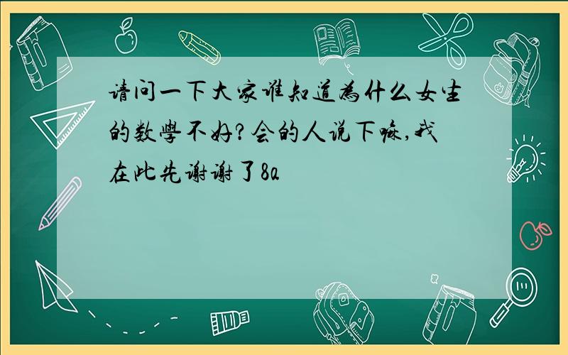 请问一下大家谁知道为什么女生的数学不好?会的人说下嘛,我在此先谢谢了8a