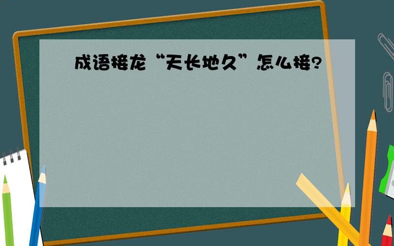 成语接龙“天长地久”怎么接?