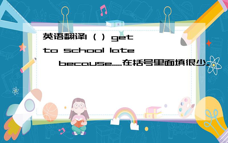 英语翻译I ( ) get to school late ,because.....在括号里面填很少。