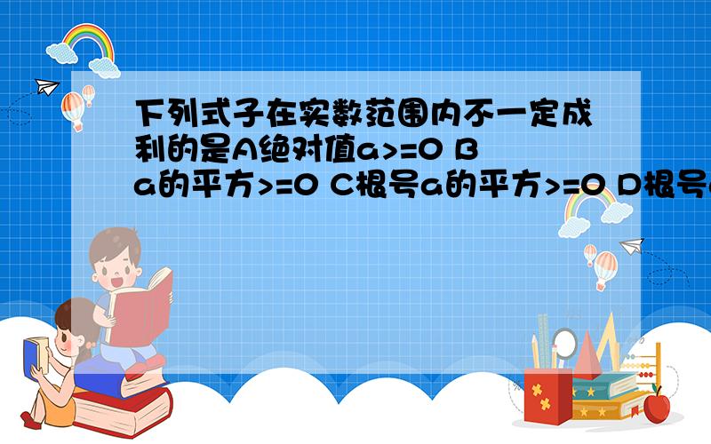 下列式子在实数范围内不一定成利的是A绝对值a>=0 B a的平方>=0 C根号a的平方>=0 D根号a＞=0