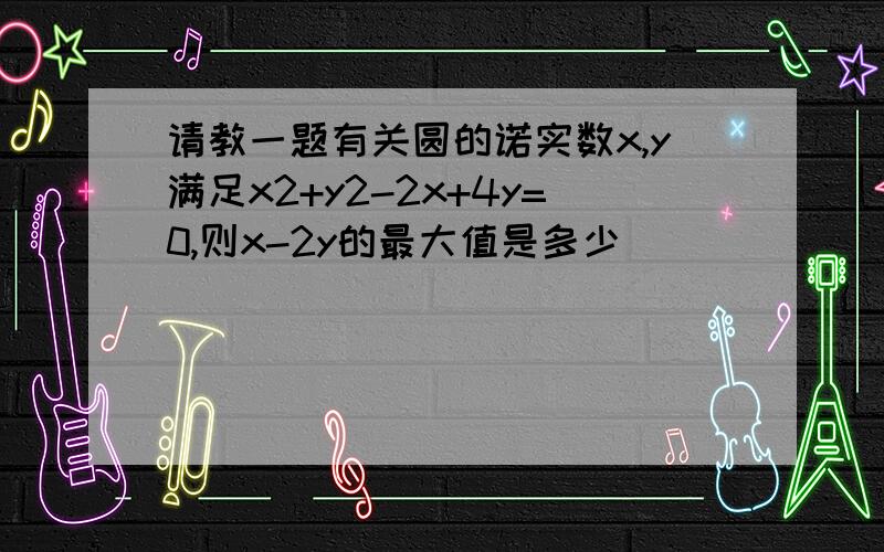 请教一题有关圆的诺实数x,y满足x2+y2-2x+4y=0,则x-2y的最大值是多少