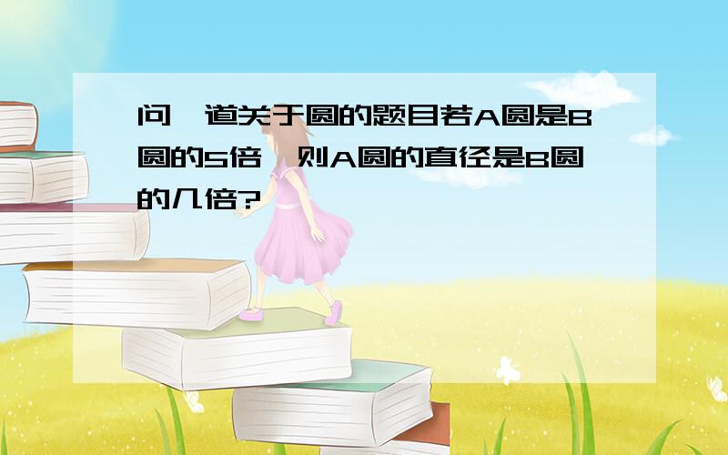 问一道关于圆的题目若A圆是B圆的5倍,则A圆的直径是B圆的几倍?