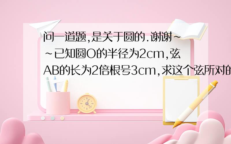 问一道题,是关于圆的.谢谢~~已知圆O的半径为2cm,弦AB的长为2倍根号3cm,求这个弦所对的劣弧的中点距离.麻烦了,谢谢,谢谢~~也有计算过程。麻烦了。谢谢。