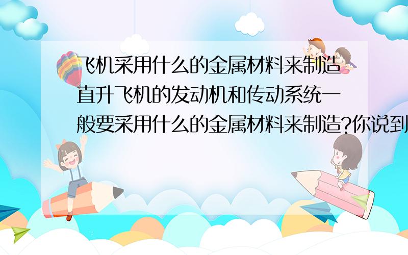 飞机采用什么的金属材料来制造直升飞机的发动机和传动系统一般要采用什么的金属材料来制造?你说到飞机的任何系统都是多余度设计 这样的多余度设计不就增加了飞机的重量了 那不就增