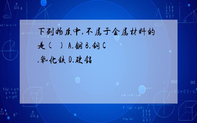 下列物质中,不属于金属材料的是( ) A．钢 B．铜 C．氧化铁 D．硬铝