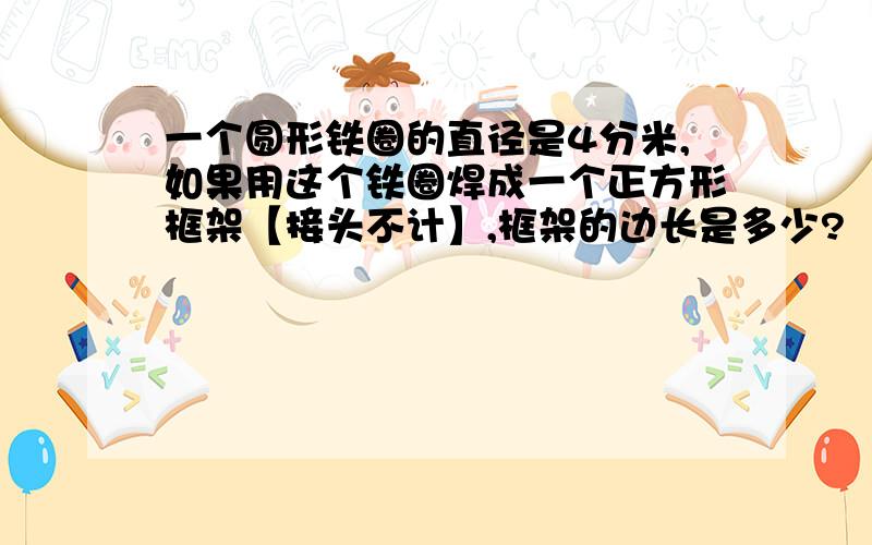 一个圆形铁圈的直径是4分米,如果用这个铁圈焊成一个正方形框架【接头不计】,框架的边长是多少?