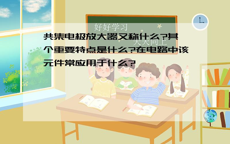 共集电极放大器又称什么?其一个重要特点是什么?在电路中该元件常应用于什么?