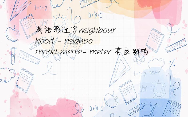 英语形近字neighbourhood - neighborhood metre- meter 有区别吗