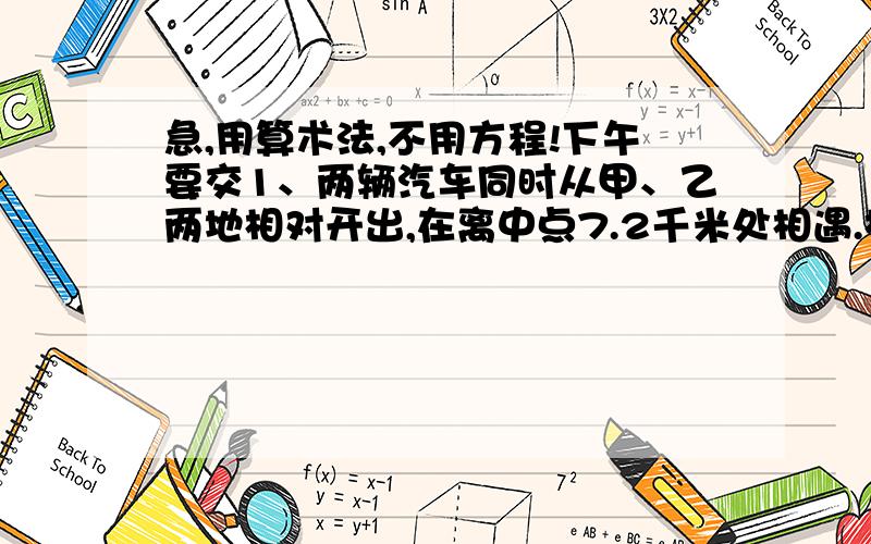 急,用算术法,不用方程!下午要交1、两辆汽车同时从甲、乙两地相对开出,在离中点7.2千米处相遇.相遇时,甲车行了全程的46％.甲、乙两地相距多少千米?2、有两对化肥甲堆里的重量是乙堆的45