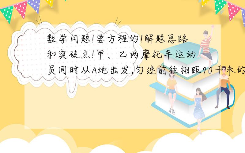 数学问题!要方程的!解题思路和突破点!甲、乙两摩托车运动员同时从A地出发,匀速前往相距90千米的B地.已知甲速度是45千米/每小时,乙的速度是30千米/每小时.甲运动员到底B地立即返还回与乙