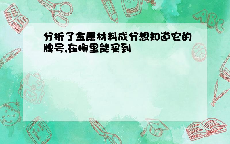 分析了金属材料成分想知道它的牌号,在哪里能买到