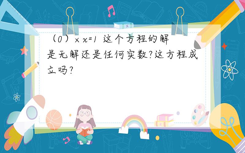 （0）×x=1 这个方程的解是无解还是任何实数?这方程成立吗?