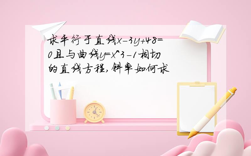 求平行于直线x-3y+48=0且与曲线y=x^3-1相切的直线方程,斜率如何求