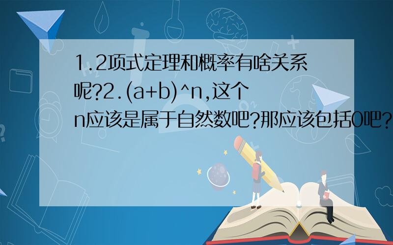 1.2项式定理和概率有啥关系呢?2.(a+b)^n,这个n应该是属于自然数吧?那应该包括0吧?那万一(a+b=0)^0不就没意义了吗?2项式定理就是用在算概率上的?还有别的用处吗?